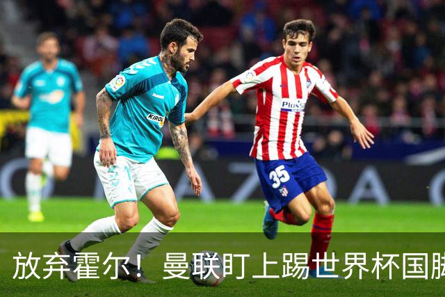 放弃霍尔！曼联盯上踢世界杯国脚，身价2500万，19岁小将迎来大考