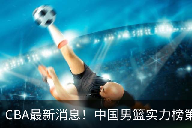 CBA最新消息！中国男篮实力榜第二，曾凡博等四人基本离开国家队，林葳重返俄勒冈